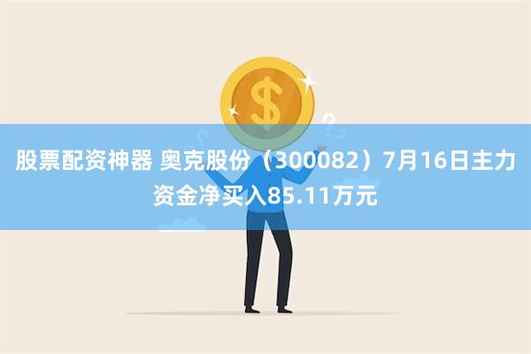 股票配资神器 奥克股份（300082）7月16日主力资金净买入85.11万元