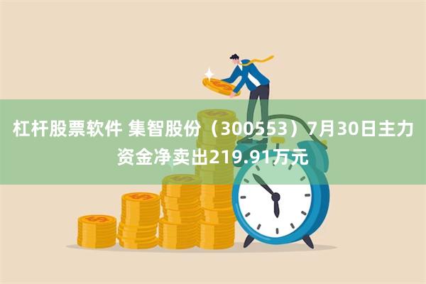 杠杆股票软件 集智股份（300553）7月30日主力资金净卖出219.91万元