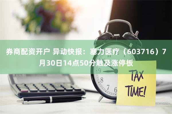 券商配资开户 异动快报：塞力医疗（603716）7月30日14点50分触及涨停板