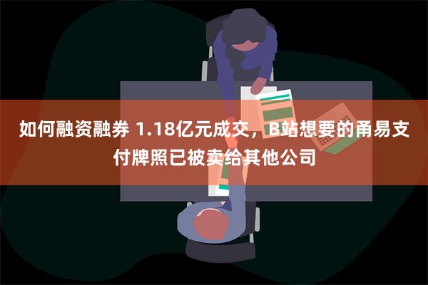 如何融资融券 1.18亿元成交，B站想要的甬易支付牌照已被卖给其他公司