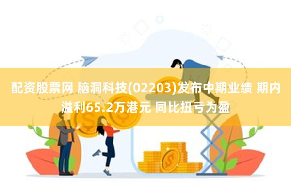 配资股票网 脑洞科技(02203)发布中期业绩 期内溢利65.2万港元 同比扭亏为盈