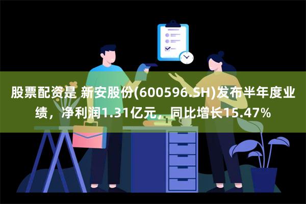 股票配资是 新安股份(600596.SH)发布半年度业绩，净利润1.31亿元，同比增长15.47%