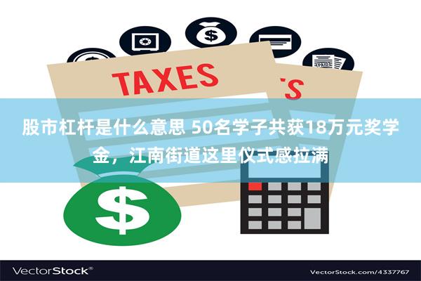 股市杠杆是什么意思 50名学子共获18万元奖学金，江南街道这里仪式感拉满