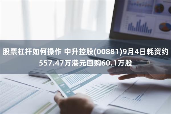 股票杠杆如何操作 中升控股(00881)9月4日耗资约557.47万港元回购60.1万股