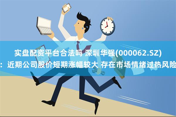 实盘配资平台合法吗 深圳华强(000062.SZ)：近期公司股价短期涨幅较大 存在市场情绪过热风险