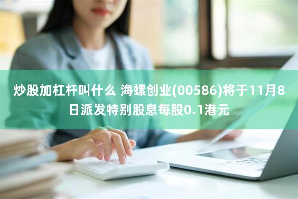 炒股加杠杆叫什么 海螺创业(00586)将于11月8日派发特别股息每股0.1港元