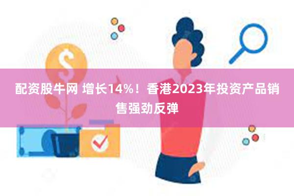 配资股牛网 增长14%！香港2023年投资产品销售强劲反弹