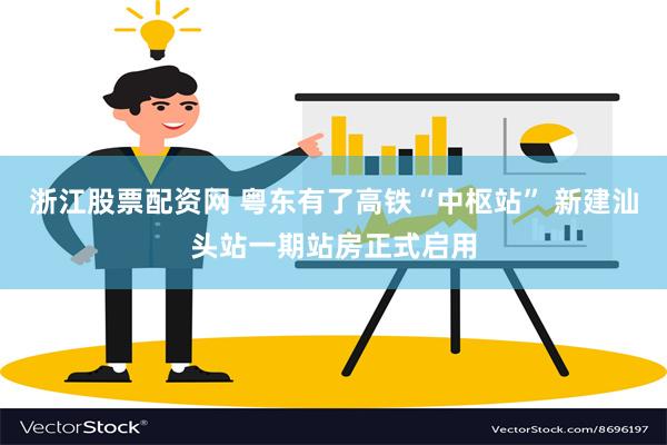 浙江股票配资网 粤东有了高铁“中枢站” 新建汕头站一期站房正式启用