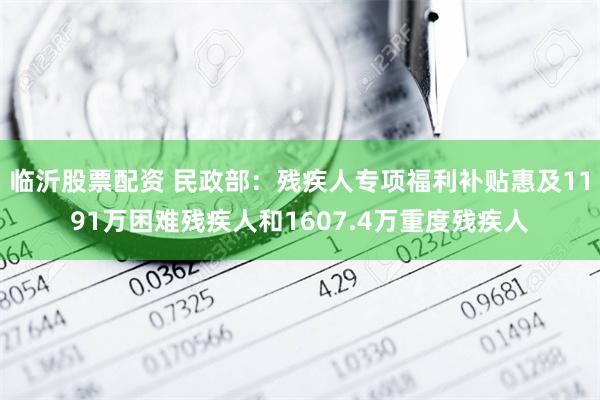 临沂股票配资 民政部：残疾人专项福利补贴惠及1191万困难残疾人和1607.4万重度残疾人