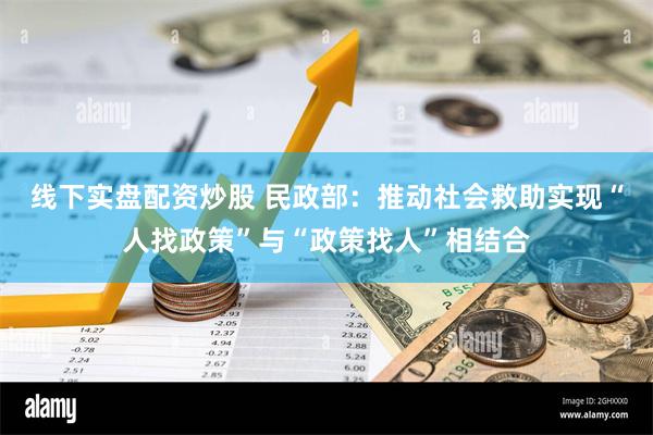 线下实盘配资炒股 民政部：推动社会救助实现“人找政策”与“政策找人”相结合