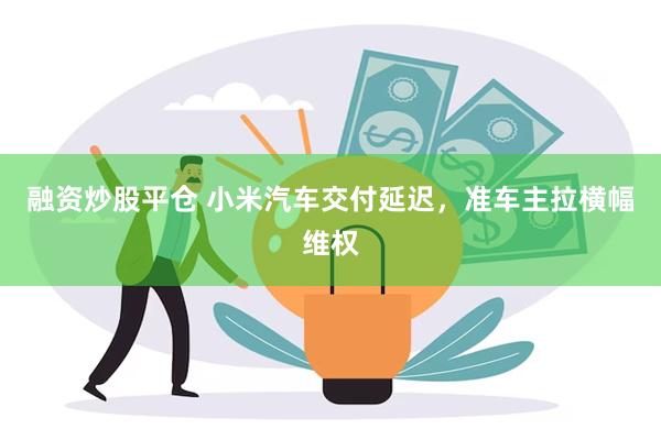 融资炒股平仓 小米汽车交付延迟，准车主拉横幅维权