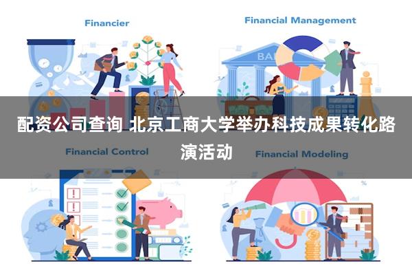 配资公司查询 北京工商大学举办科技成果转化路演活动