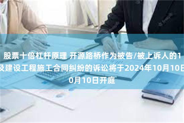 股票十倍杠杆原理 开源路桥作为被告/被上诉人的1起涉及建设工程施工合同纠纷的诉讼将于2024年10月10日开庭