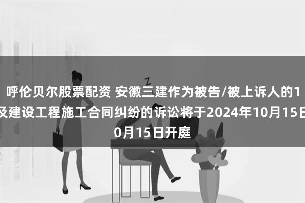 呼伦贝尔股票配资 安徽三建作为被告/被上诉人的1起涉及建设工程施工合同纠纷的诉讼将于2024年10月15日开庭