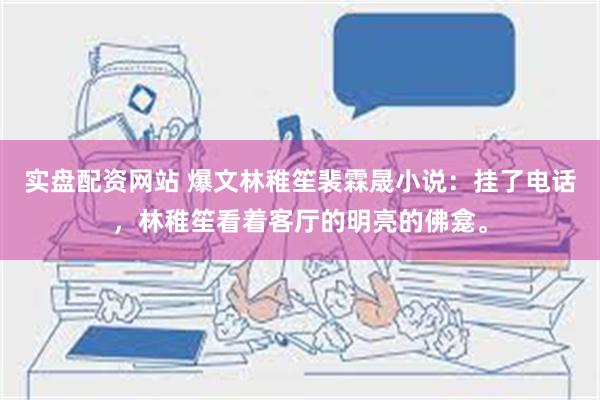 实盘配资网站 爆文林稚笙裴霖晟小说：挂了电话，林稚笙看着客厅的明亮的佛龛。