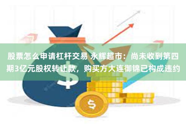 股票怎么申请杠杆交易 永辉超市：尚未收到第四期3亿元股权转让款，购买方大连御锦已构成违约