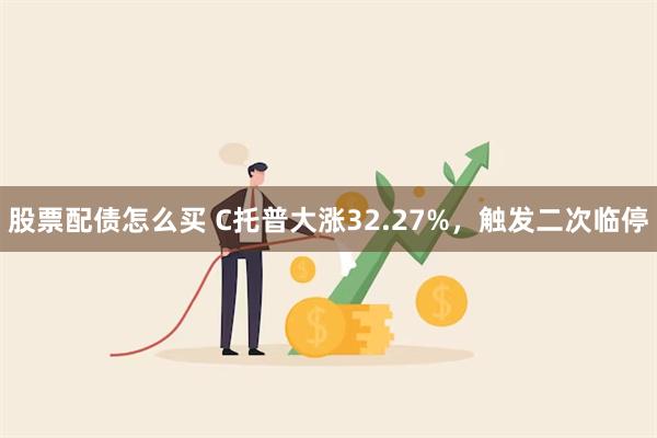 股票配债怎么买 C托普大涨32.27%，触发二次临停