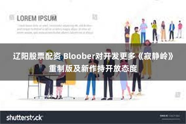 辽阳股票配资 Bloober对开发更多《寂静岭》重制版及新作持开放态度