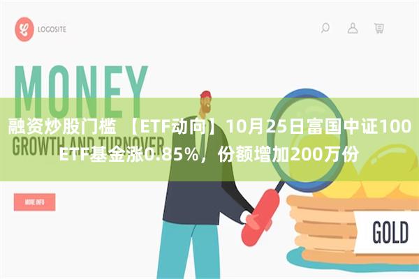 融资炒股门槛 【ETF动向】10月25日富国中证100ETF基金涨0.85%，份额增加200万份