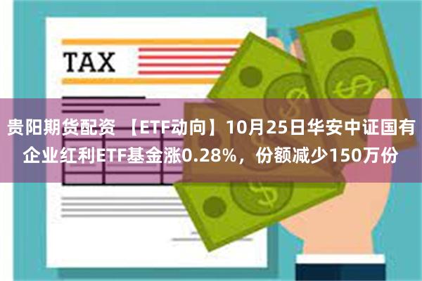 贵阳期货配资 【ETF动向】10月25日华安中证国有企业红利ETF基金涨0.28%，份额减少150万份