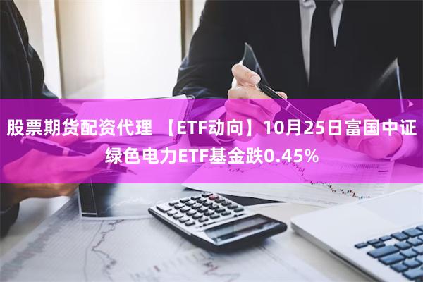 股票期货配资代理 【ETF动向】10月25日富国中证绿色电力ETF基金跌0.45%