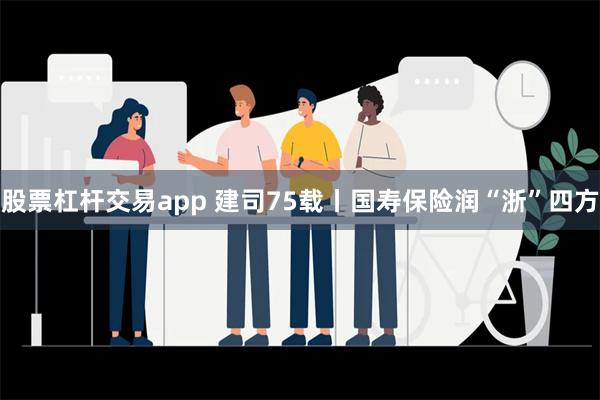 股票杠杆交易app 建司75载丨国寿保险润“浙”四方