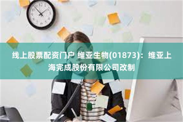 线上股票配资门户 维亚生物(01873)：维亚上海完成股份有限公司改制