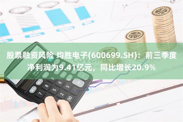 股票融资风险 均胜电子(600699.SH)：前三季度净利润为9.41亿元，同比增长20.9%