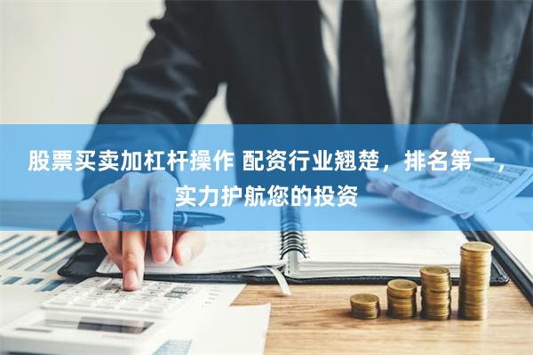 股票买卖加杠杆操作 配资行业翘楚，排名第一，实力护航您的投资