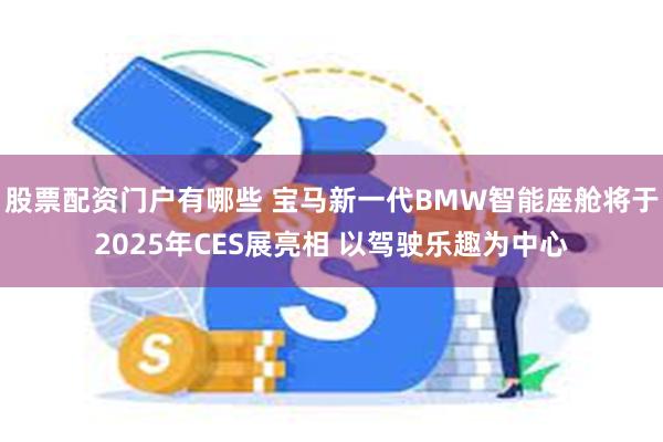 股票配资门户有哪些 宝马新一代BMW智能座舱将于2025年CES展亮相 以驾驶乐趣为中心