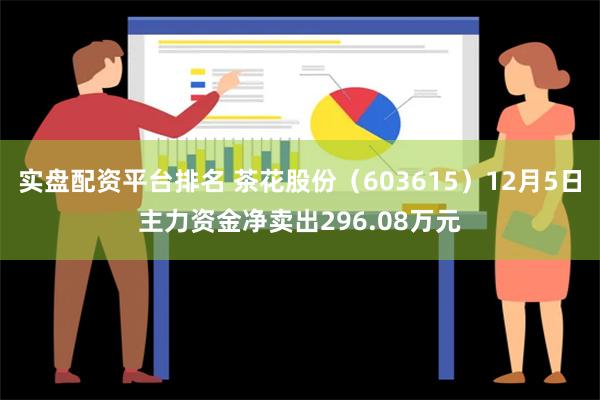 实盘配资平台排名 茶花股份（603615）12月5日主力资金净卖出296.08万元