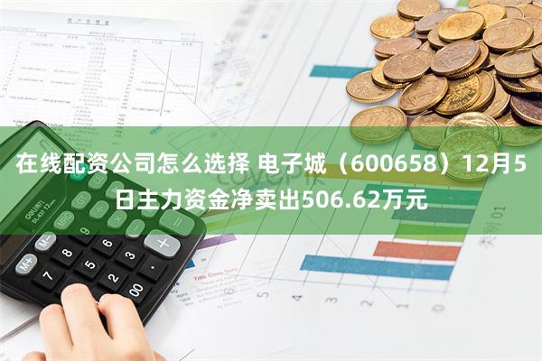 在线配资公司怎么选择 电子城（600658）12月5日主力资金净卖出506.62万元