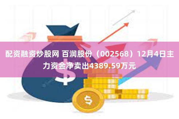 配资融资炒股网 百润股份（002568）12月4日主力资金净卖出4389.59万元