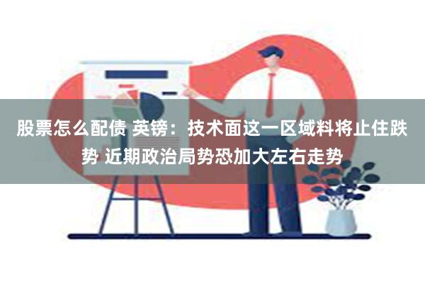 股票怎么配债 英镑：技术面这一区域料将止住跌势 近期政治局势恐加大左右走势