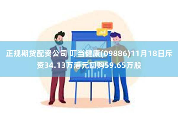 正规期货配资公司 叮当健康(09886)11月18日斥资34.13万港元回购59.65万股