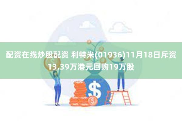 配资在线炒股配资 利特米(01936)11月18日斥资13.39万港元回购19万股