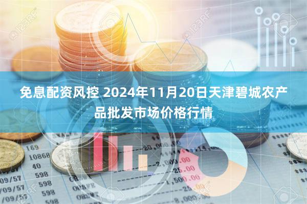 免息配资风控 2024年11月20日天津碧城农产品批发市场价格行情