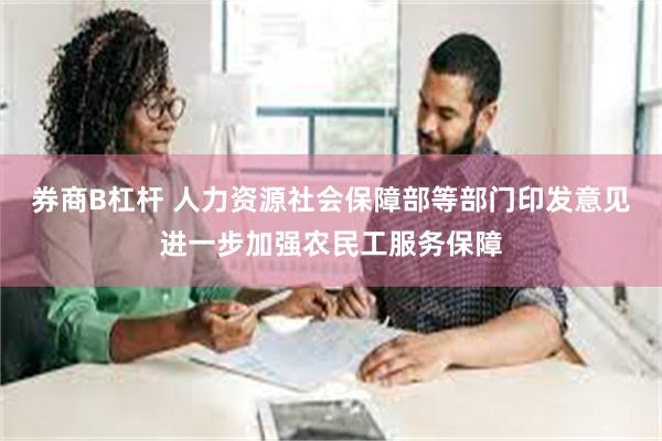 券商B杠杆 人力资源社会保障部等部门印发意见进一步加强农民工服务保障