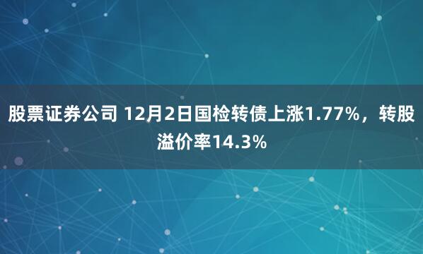 股票证券公司 12月2日国检转债上涨1.77%，转股溢价率14.3%