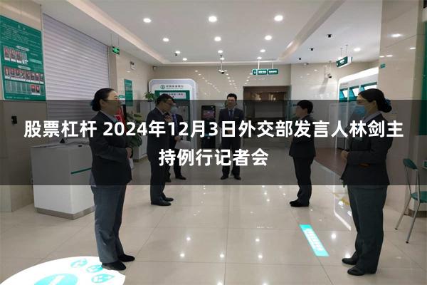 股票杠杆 2024年12月3日外交部发言人林剑主持例行记者会