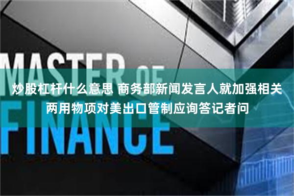 炒股杠杆什么意思 商务部新闻发言人就加强相关两用物项对美出口管制应询答记者问