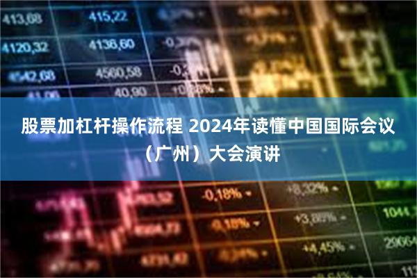 股票加杠杆操作流程 2024年读懂中国国际会议（广州）大会演讲