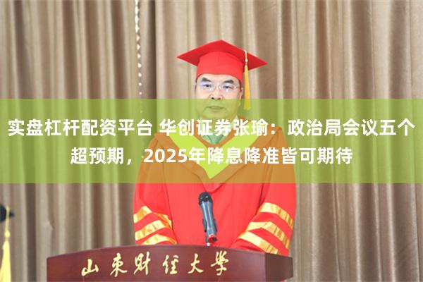 实盘杠杆配资平台 华创证券张瑜：政治局会议五个超预期，2025年降息降准皆可期待