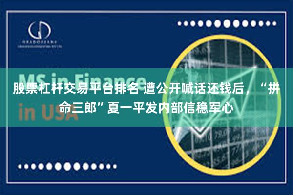 股票杠杆交易平台排名 遭公开喊话还钱后，“拼命三郎”夏一平发内部信稳军心