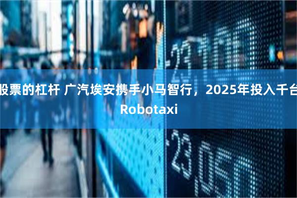 股票的杠杆 广汽埃安携手小马智行，2025年投入千台Robotaxi