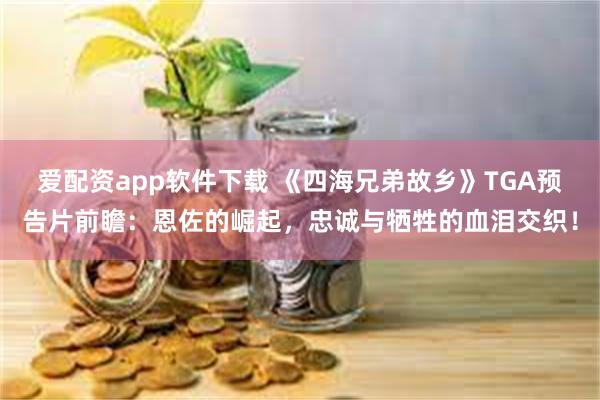 爱配资app软件下载 《四海兄弟故乡》TGA预告片前瞻：恩佐的崛起，忠诚与牺牲的血泪交织！