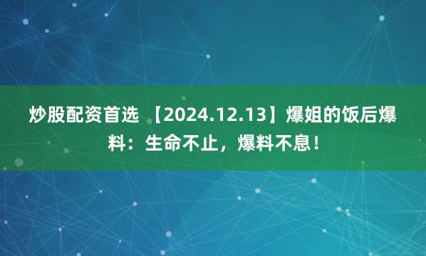 炒股配资首选 【2024.12.13】爆姐的饭后爆料：生命不止，爆料不息！