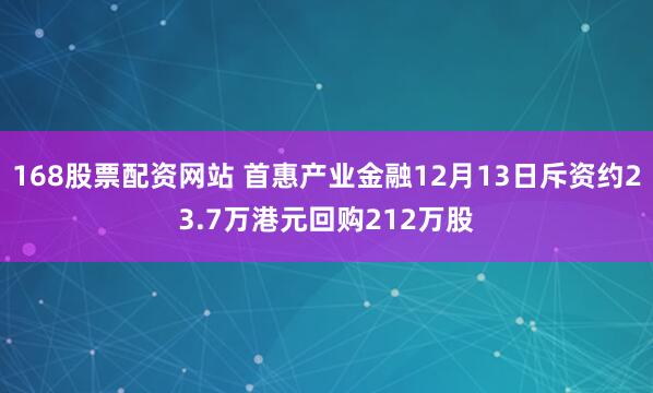 168股票配资网站 首惠产业金融12月13日斥资约23.7万港元回购212万股