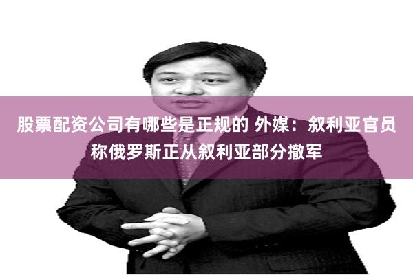 股票配资公司有哪些是正规的 外媒：叙利亚官员称俄罗斯正从叙利亚部分撤军