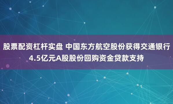 股票配资杠杆实盘 中国东方航空股份获得交通银行4.5亿元A股股份回购资金贷款支持